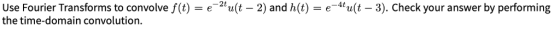 use Fourier Transforms to convolve f(t) = e-2t u(t-2) and h (t) = e-4t u(t-3). Check your answer by performing the time-domai