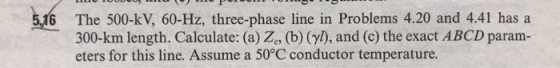 The 500-kV, 60-Hz, three-phase line in Problems 4.20 and 4.41 has a 300-km length. Calculate: (a) Z (b) (y), and (c) the exac