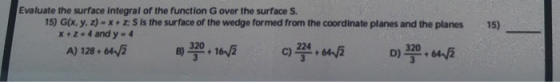Evaluate the surface integral of the function G over the surface S. 15) G(x, y, z)-x z: S Is the surface of the wedge formed