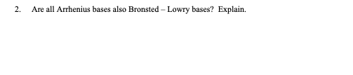 2. Are all Arrhenius bases also Bronsted - Lowry bases? Explain.