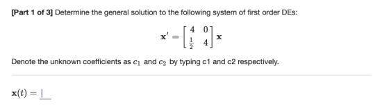 [Part 1 of 3] Determine the general solution to the following system of first order DEs Denote the unknown coefficients as c1