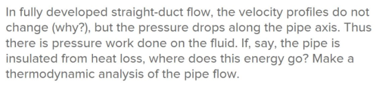 In fully developed straight-duct flow, the velocity profiles do not change (why?), but the pressure drops along the pipe axis