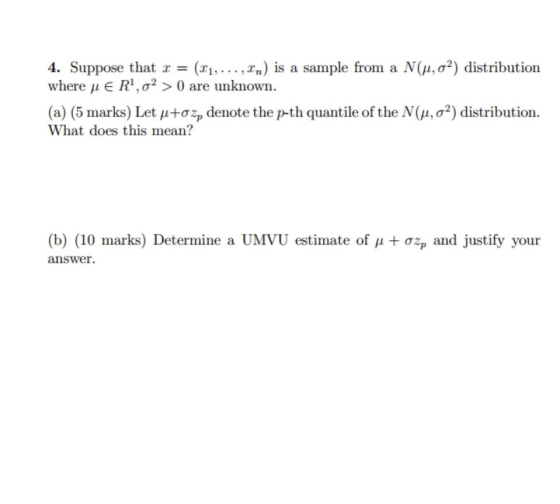 4. Suppose that x = (x1, r.) is a sample from a N(μ, σ2) distribution where μ E R, σ2 > 0 are unknown. (a) (5 marks) Let μ+σ~
