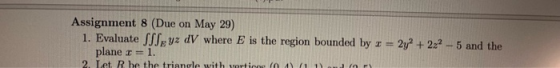 Assignment 8 (Due on May 29) 1. Evaluate JLjEyz dV, where E is the region bounded by-Zy2 + 2a2-5 and the plane z 1.