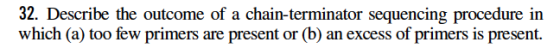 32. Describe the outcome of a chain-terminator sequencing procedure in which (a) too few primers are present or (b) an excess