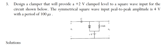 3. Design a clamper that will provide a +2 V clamped level to a square wave input for the circuit shown below. The symmetrica