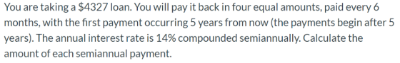 You are taking a $4327 loan. You will pay it back in four equal amounts, paid every6 months, with the first payment occurring
