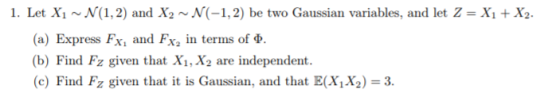 1. Let X1 ~N(1,2) and X2 ~N(-1,2) be two Gaussian variables, and let Z = X1 +X2. (a) Express FX1 and FX2 in terms of Ф. b) Fi
