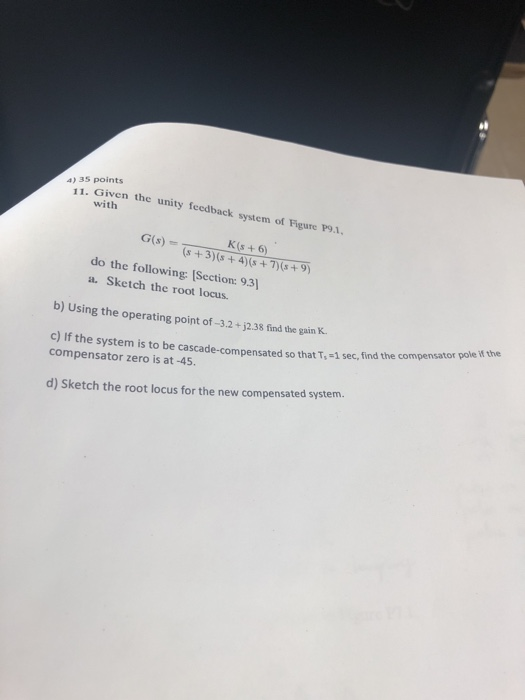 4) 3s points 11. Given the unity feedback system of Figure P9.1 with G(s) K (s + 6) do the following: [Section: 9.3 a. Sketch