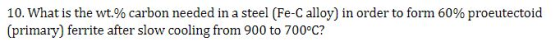 10. What is the wt% carbon needed in a steel (Fe-C alloy) in order to form 60% proeutectoid primary) ferrite after slow cooli