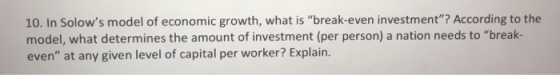10. In Solows model of economic growth, what is break-even investment? According to the model, what determines the amount