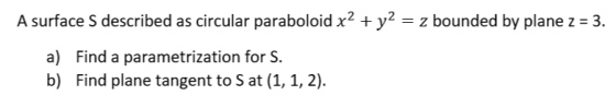 A surface S described as circular paraboloid x2 + y2-z bounded by plane z-3. a) Find a parametrization for S. b) Find plane t