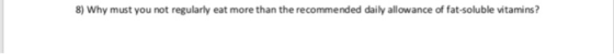 8) Why must you not regularly eat more than the recommended daily allowance of fat-soluble vitamins?