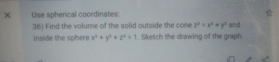 Use spherical coordinates: 36) Find the volume of the solid outside the cone z2 = x2 + y2 and inside the sphere x2 + y2 + z2