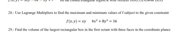 28.- Use Lagrange Multipliers to find the maximum and minimum values of f subject to the given constraint 4x2 +8y2 16 f(x,y)