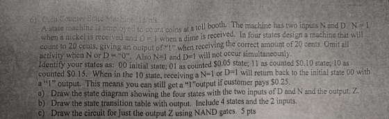 state machine is omployes to count coins at a toll booth. The machine has two inputs N and D. N I when a nickel is received a