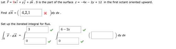 Let F 9xi + yj + zk . S is the part of the surface z = -4x - 2y + 12 in the first octant oriented upward. ey 4,2,1 Find dA X