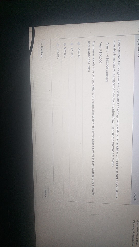 QuestioT 2 Attempt due Jun 7 at 11:59pm 2.5 pts 2 Hours, 39 Minutes, 52 Beverage Manufacturing Company is evaluating a plan t