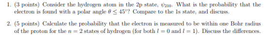 1. (3 points) Consider the hydrogen atom in the 2p state, What is the probability that the electron is found with a polar ang