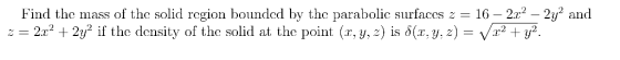 Find the mass of thc solid region bounded by the parabolic surfaces z - 16- 2r2-2y and 2x2 + 2y2 if the density of the solid