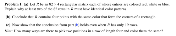 Problem I. (a) Let R be an 82 × 4 rectangular matrix each of whose entries are colored red, white or blue. Explain why at lea