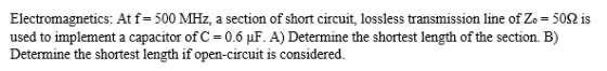Electromagnetics: At f= 500 MHz, a section of short circuit, lossless transmission line of Zo = 50Ω is used to implement a ca