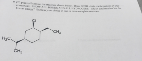 9. (20 points) Examine the structure shown below. Draw BOTH chair conformations of this compound. SHOW ALL BONDS AND ALL HYDR