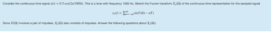 Consider the continuous-time signalxt) 0.5 cos(2T 1000r). This is a tone with frequency 1000 Hz. Sketch the Fourier transform