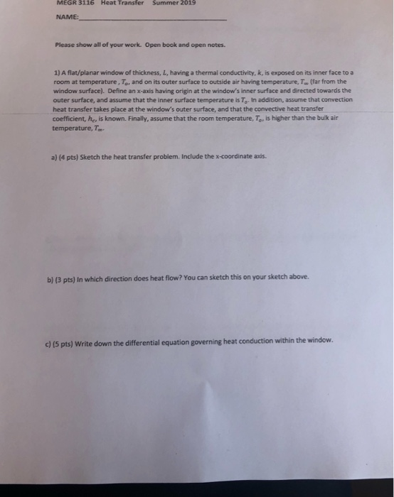 MEGR 3116 Heat Transfer Summer 2019 NAME Please show all of your work. Open book and open notes. 1) A flat/planar window of t