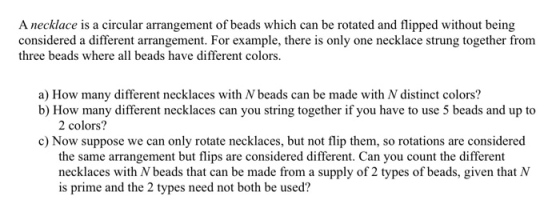 A necklace is a circular arrangement of beads which can be rotated and flipped without being considered a different arrangeme