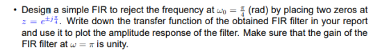 Design a simple FIR to reject the frequency at(rad) by placing two zeros at z = e± . Write down the transfer function of the