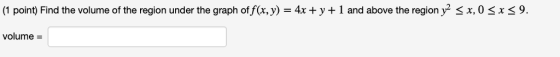 |(1 point) Find the volume of the region under the graph of f(x, y) = 4x + y+ 1 and above the region y2 < x, 0 < x < 9. volum