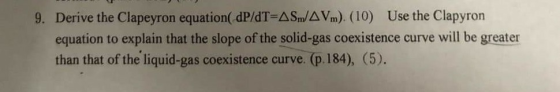 9. Derive the Clapeyron equation( dP/dT ASm/AVm). (10) Use the Clapyron equation to explain that the slope of the solid-gas c