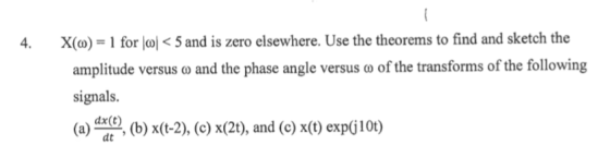 4. X(c)-1 for lol < 5 and is zero elsewhere. Use the theorems to find and sketch the amplitude versus ω and the phase angle v