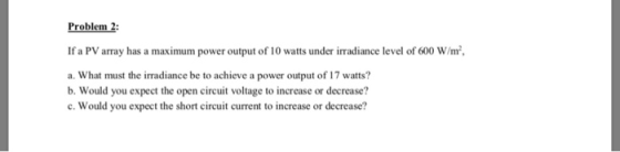 Problem 2: If a PV array has a maximum power output of 10 watts under irradiance level of 600 W/m2 a. What must the irradianc
