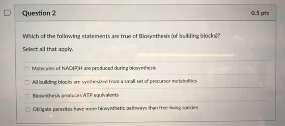 D Question 2 0.5 pts Which of the following statements are true of Biosynthesis (of building blocks)? Select all that apply.