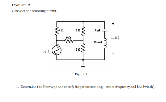 Problem 2 Consider the following circuit 4 HF o(t) 6 Q 10 mH 60 vi(t) Figure 2 1. Determine the filter type and specify its p