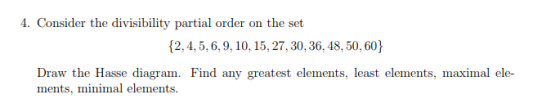 4. Consider the divisibility partial order on the set 12, 4, 5,6,9, 10, 15, 27,30, 36, 48, 50, 60) Draw the Hasse diagram. Fi