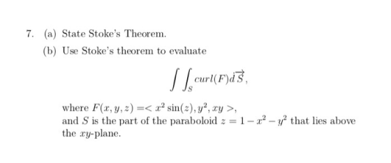 7. (a) State Stokes Theorem. (b) Use Stokes theorem to evaluate curl(F)d where F(x, y, z)-< x2 sin(z), y2, xy >, and s is t