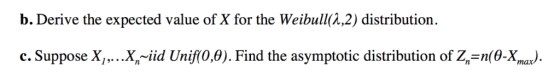 b. Derive the expected value of X for the Weibull(X,2) distribution. c. Suppose X,.. .X,~iid Uniffo,0). Find the asymptotic d