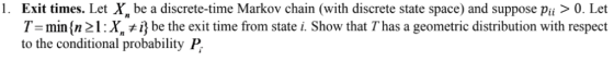 1. Exit times. Let X be a discrete-time Markov chain (with discrete state space) and suppose pii > 0. Let T =min{n 21: X i} b