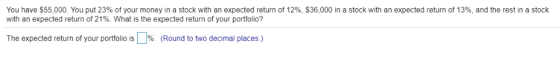 $36 000 n a stock w You have S55,000. You put 23% of your money in a stock with an expected return of 129 with an expected re