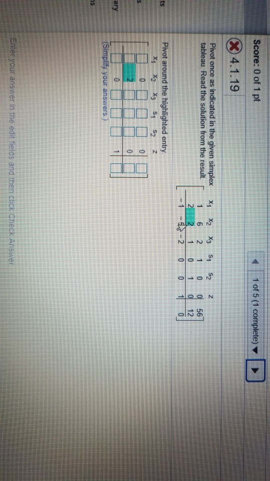 N N N N Score: 0 of 1 pt 1 of 5 (1 complete) X 4.1.19 Pivot once as indicated in the given simplex tableau. Read the solution