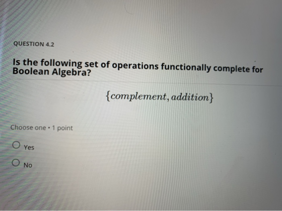 QUESTION 4.2 Is the following set of operations functionally complete for Boolean Algebra? {complement, addition Choose one 1