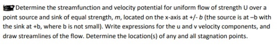 Determine the streamfunction and velocity potential for uniform flow of strength U over a point source and sink of equal stre