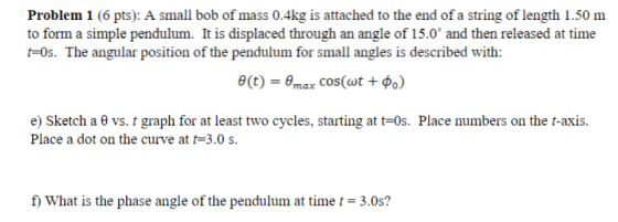 Problem 1 (6 pts): A small bob of mass 0.4kg is attached to the end of a string of length 1.50 m to form a simple pendulum. I
