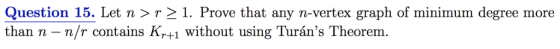 Question 15: Let n 〉 r 〉 1 . Prove that any n-vertex graph of minimum degree more than n -n/r contains Kr+1 without using Tur