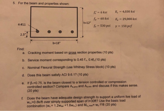 5. For the beam and properties shown: Ec 4,030 ksi f=6ksi fy=60 ksi h-12 fr=530 psi E,-29,000 ksi 4-# 11 y = 150 pcf 2.5 b-