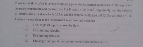 Consider the flow of air in a long frictional pipe under isothermal conditions. At the pipe inlet 10 N/m2. respectively, and