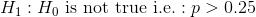 H_1: H_0 \textup{ is not true i.e.} :p>0.25